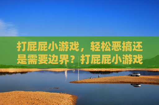 打屁屁小游戏,轻松恶搞还是需要边界?打屁屁小游戏,恶搞还是守界? 打屁屁小游戏,轻松恶搞还是需要边界?打屁屁小游戏,恶搞还是守界?
