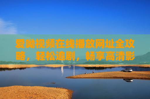 爱呦视频在线播放网址全攻略,轻松追剧,畅享高清影视盛宴,爱呦视频在线播放网址全攻略,轻松追剧畅享高清影视盛宴 爱呦视频在线播放网址全攻略,轻松追剧,畅享高清影视盛宴,爱呦视频在线播放网址全攻略,轻松追剧畅享高清影视盛宴