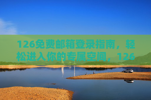 126免费邮箱登录指南,轻松进入你的专属空间,126免费邮箱登录指南,轻松进入专属空间 126免费邮箱登录指南,轻松进入你的专属空间,126免费邮箱登录指南,轻松进入专属空间