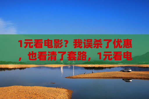 1元看电影？我误杀了优惠，也看清了套路，1元看电影，误杀优惠后看清套路