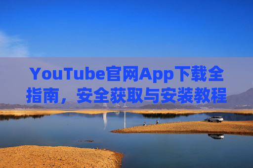 YouTube官网App下载全指南，安全获取与安装教程，YouTube官网App安全下载与安装全指南
