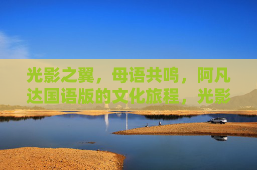 光影之翼,母语共鸣,阿凡达国语版的文化旅程,光影载道,母语共鸣,阿凡达国语版的文化之旅 光影之翼,母语共鸣,阿凡达国语版的文化旅程,光影载道,母语共鸣,阿凡达国语版的文化之旅