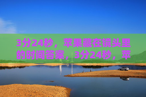 3分24秒,苹果藏在镜头里的时间答案,3分24秒,苹果镜头里的时间答案 3分24秒,苹果藏在镜头里的时间答案,3分24秒,苹果镜头里的时间答案
