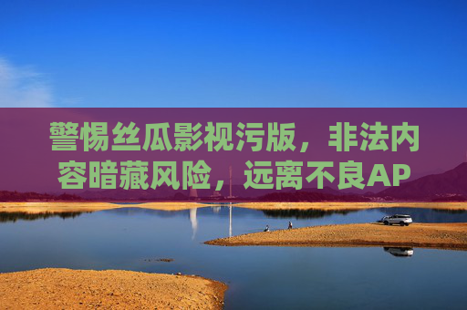 警惕丝瓜影视污版,非法内容暗藏风险,远离不良APP,警惕丝瓜影视污版,非法内容暗藏风险,远离不良APP 警惕丝瓜影视污版,非法内容暗藏风险,远离不良APP,警惕丝瓜影视污版,非法内容暗藏风险,远离不良APP
