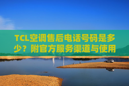 TCL空调售后电话号码是多少?附官方服务渠道与使用指南,TCL空调售后电话,官方服务渠道与使用指南 TCL空调售后电话号码是多少?附官方服务渠道与使用指南,TCL空调售后电话,官方服务渠道与使用指南