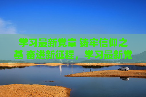 学习最新党章 铸牢信仰之基 奋进新征程,学习最新党章 铸牢信仰之基 奋进新征程 学习最新党章 铸牢信仰之基 奋进新征程,学习最新党章 铸牢信仰之基 奋进新征程