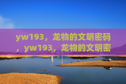 yw193,龙物的文明密码,yw193,龙物的文明密码 yw193,龙物的文明密码,yw193,龙物的文明密码