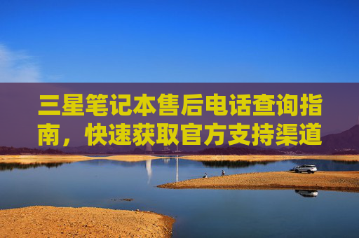 三星笔记本售后电话查询指南,快速获取官方支持渠道,三星笔记本售后电话查询指南,快速获取官方支持渠道 三星笔记本售后电话查询指南,快速获取官方支持渠道,三星笔记本售后电话查询指南,快速获取官方支持渠道