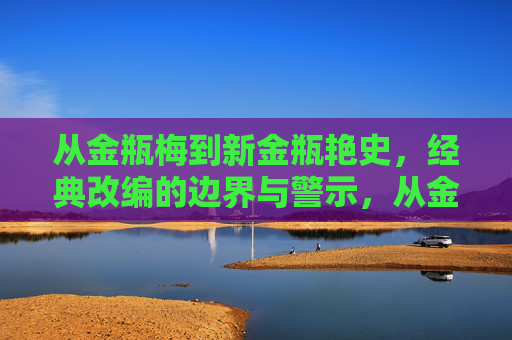 从金瓶梅到新金瓶艳史,经典改编的边界与警示,从金瓶梅到新金瓶艳史,经典改编的边界与警示 从金瓶梅到新金瓶艳史,经典改编的边界与警示,从金瓶梅到新金瓶艳史,经典改编的边界与警示
