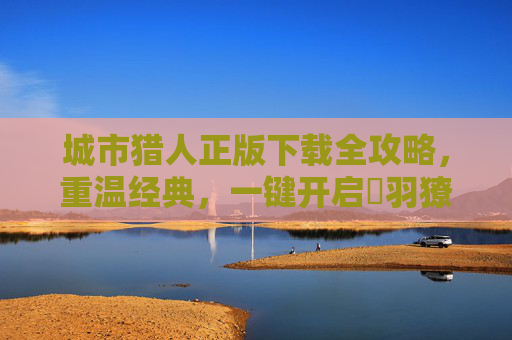 城市猎人正版下载全攻略，重温经典，一键开启冴羽獠的热血冒险