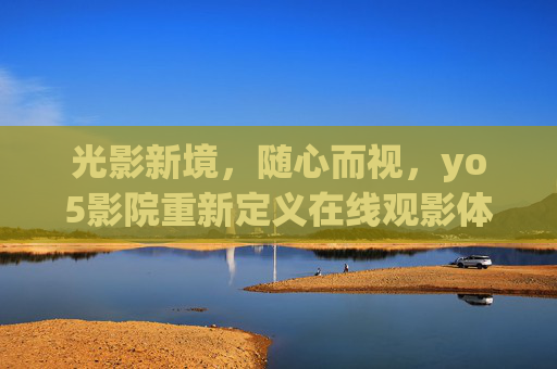 光影新境，随心而视，yo5影院重新定义在线观影体验，光影新境随心而视，yo5影院重新定义观影体验