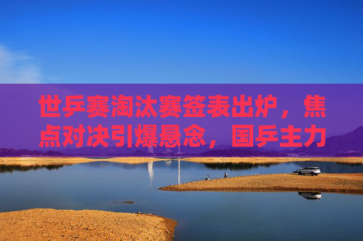 世乒赛淘汰赛签表出炉,焦点对决引爆悬念,国乒主力剑指冠军,世乒赛淘汰赛签表出炉,焦点对决引爆悬念,国乒主力剑指冠军 世乒赛淘汰赛签表出炉,焦点对决引爆悬念,国乒主力剑指冠军,世乒赛淘汰赛签表出炉,焦点对决引爆悬念,国乒主力剑指冠军
