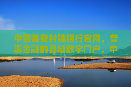 中银富登村镇银行官网,普惠金融的县域数字门户,中银富登村镇银行官网,普惠金融县域数字门户 中银富登村镇银行官网,普惠金融的县域数字门户,中银富登村镇银行官网,普惠金融县域数字门户