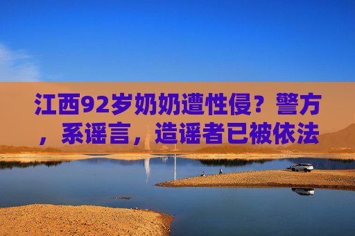江西92岁奶奶遭性侵?警方,系谣言,造谣者已被依法处罚,江西92岁奶奶遭性侵系谣言,警方,造谣者已被依法处罚 江西92岁奶奶遭性侵?警方,系谣言,造谣者已被依法处罚,江西92岁奶奶遭性侵系谣言,警方,造谣者已被依法处罚