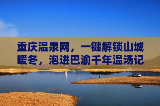 重庆温泉网,一键解锁山城暖冬,泡进巴渝千年温汤记忆,一键解锁山城暖冬,泡进巴渝千年温汤记忆 重庆温泉网,一键解锁山城暖冬,泡进巴渝千年温汤记忆,一键解锁山城暖冬,泡进巴渝千年温汤记忆