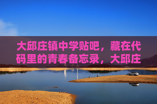 大邱庄镇中学贴吧,藏在代码里的青春备忘录,大邱庄镇中学贴吧,藏在代码里的青春备忘录 大邱庄镇中学贴吧,藏在代码里的青春备忘录,大邱庄镇中学贴吧,藏在代码里的青春备忘录