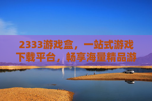 2333游戏盒,一站式游戏下载平台,畅享海量精品游戏!2333游戏盒,一站式海量精品游戏下载平台 2333游戏盒,一站式游戏下载平台,畅享海量精品游戏!2333游戏盒,一站式海量精品游戏下载平台
