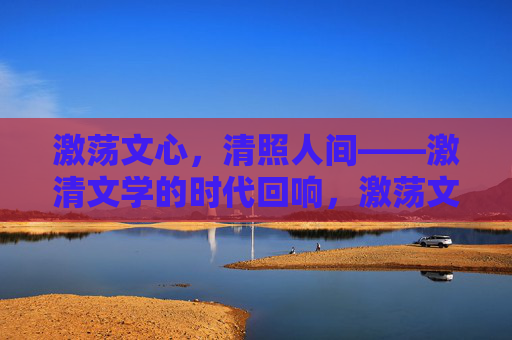 激荡文心,清照人间——激清文学的时代回响,激荡文心,清照人间——激清文学的时代回响 激荡文心,清照人间——激清文学的时代回响,激荡文心,清照人间——激清文学的时代回响