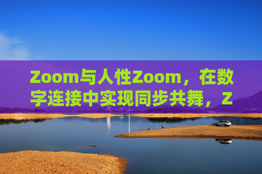 Zoom与人性Zoom,在数字连接中实现同步共舞,Zoom与人性,数字连接的同步共舞 Zoom与人性Zoom,在数字连接中实现同步共舞,Zoom与人性,数字连接的同步共舞