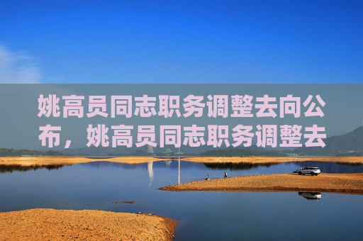 姚高员同志职务调整去向公布,姚高员同志职务调整去向公布 姚高员同志职务调整去向公布,姚高员同志职务调整去向公布
