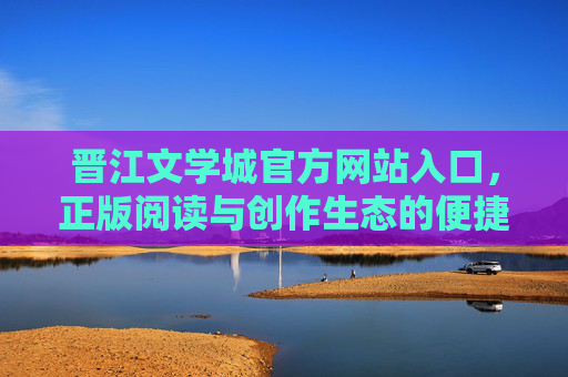 晋江文学城官方网站入口,正版阅读与创作生态的便捷之门,晋江文学城官网入口,正版阅读创作生态便捷之门 晋江文学城官方网站入口,正版阅读与创作生态的便捷之门,晋江文学城官网入口,正版阅读创作生态便捷之门