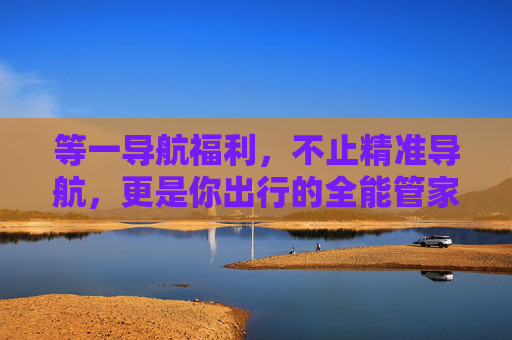 等一导航福利,不止精准导航,更是你出行的全能管家,等一导航福利,精准导航,出行全能管家 等一导航福利,不止精准导航,更是你出行的全能管家,等一导航福利,精准导航,出行全能管家