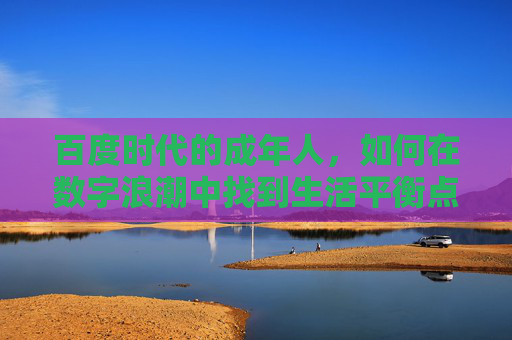 百度时代的成年人,如何在数字浪潮中找到生活平衡点,数字浪潮中成年人的生活平衡点 百度时代的成年人,如何在数字浪潮中找到生活平衡点,数字浪潮中成年人的生活平衡点