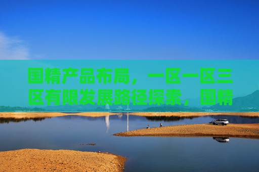 国精产品布局,一区一区三区有限发展路径探索,国精产品布局,一区一区三区有限发展路径探索 国精产品布局,一区一区三区有限发展路径探索,国精产品布局,一区一区三区有限发展路径探索