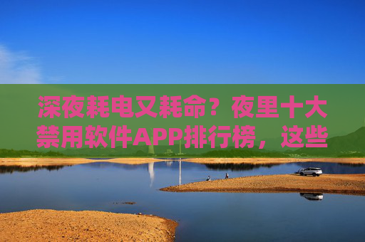 深夜耗电又耗命?夜里十大禁用软件APP排行榜,这些APP睡前千万别碰!深夜耗电又耗命!十大睡前禁用软件APP排行榜,这些千万别碰! 深夜耗电又耗命?夜里十大禁用软件APP排行榜,这些APP睡前千万别碰!深夜耗电又耗命!十大睡前禁用软件APP排行榜,这些千万别碰!