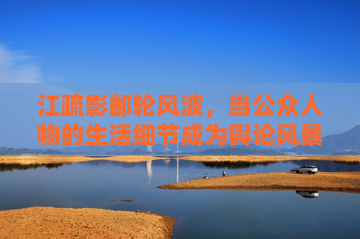 江疏影邮轮风波,当公众人物的生活细节成为舆论风暴眼,江疏影邮轮风波,生活细节成舆论风暴眼 江疏影邮轮风波,当公众人物的生活细节成为舆论风暴眼,江疏影邮轮风波,生活细节成舆论风暴眼