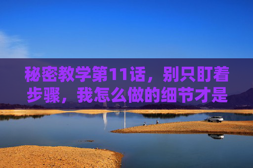 秘密教学第11话,别只盯着步骤,我怎么做的细节才是关键,秘密教学第11话,别只盯步骤,细节才是关键 秘密教学第11话,别只盯着步骤,我怎么做的细节才是关键,秘密教学第11话,别只盯步骤,细节才是关键