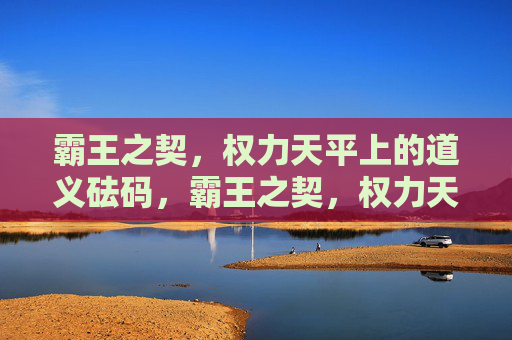 霸王之契,权力天平上的道义砝码,霸王之契,权力天平的道义砝码 霸王之契,权力天平上的道义砝码,霸王之契,权力天平的道义砝码