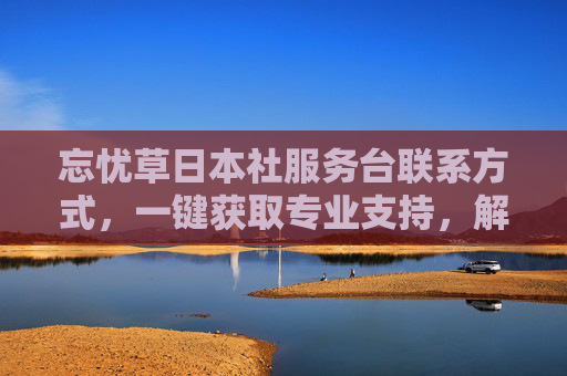 忘忧草日本社服务台联系方式,一键获取专业支持,解决您的日本生活疑问,忘忧草日本社服务台联系方式,一键获取专业支持,解决日本生活疑问 忘忧草日本社服务台联系方式,一键获取专业支持,解决您的日本生活疑问,忘忧草日本社服务台联系方式,一键获取专业支持,解决日本生活疑问