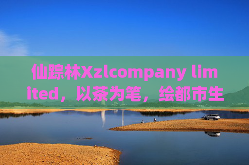仙踪林Xzlcompany limited,以茶为笔,绘都市生活的绿意诗篇,仙踪林,以茶为笔,绘都市绿意诗篇 仙踪林Xzlcompany limited,以茶为笔,绘都市生活的绿意诗篇,仙踪林,以茶为笔,绘都市绿意诗篇