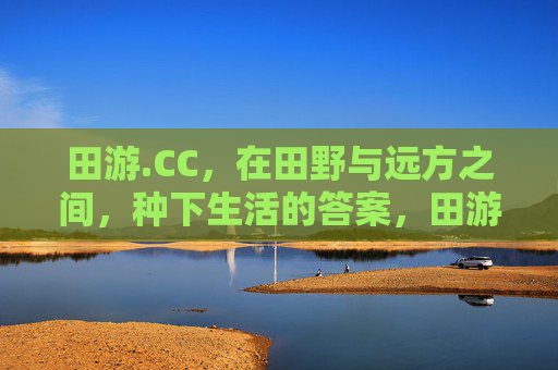 田游.CC，在田野与远方之间，种下生活的答案，田游，在田野与远方种下生活答案