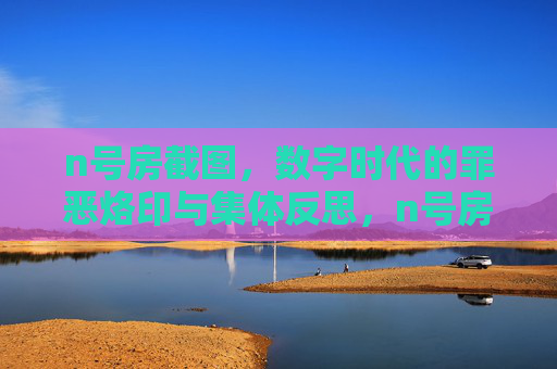 n号房截图,数字时代的罪恶烙印与集体反思,n号房截图,数字时代的罪恶烙印与集体反思 n号房截图,数字时代的罪恶烙印与集体反思,n号房截图,数字时代的罪恶烙印与集体反思