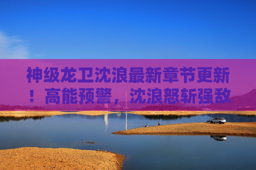 神级龙卫沈浪最新章节更新!高能预警,沈浪怒斩强敌,龙卫之名响彻寰宇!神级龙卫怒斩强敌,龙卫之名响彻寰宇! 神级龙卫沈浪最新章节更新!高能预警,沈浪怒斩强敌,龙卫之名响彻寰宇!神级龙卫怒斩强敌,龙卫之名响彻寰宇!