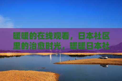 暖暖的在线观看,日本社区里的治愈时光,暖暖日本社区治愈时光在线观看 暖暖的在线观看,日本社区里的治愈时光,暖暖日本社区治愈时光在线观看