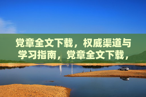 党章全文下载,权威渠道与学习指南,党章全文下载,权威渠道与学习指南 党章全文下载,权威渠道与学习指南,党章全文下载,权威渠道与学习指南