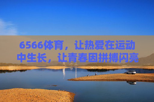 6566体育,让热爱在运动中生长,让青春因拼搏闪亮,6566体育,热爱运动生长,青春拼搏闪亮 6566体育,让热爱在运动中生长,让青春因拼搏闪亮,6566体育,热爱运动生长,青春拼搏闪亮