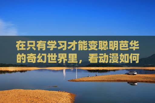 在只有学习才能变聪明芭华的奇幻世界里,看动漫如何成为成长的智慧催化剂,芭华奇幻世界,动漫催化成长智慧 在只有学习才能变聪明芭华的奇幻世界里,看动漫如何成为成长的智慧催化剂,芭华奇幻世界,动漫催化成长智慧