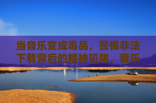 当音乐变成毒品,警惕非法下载背后的精神陷阱,音乐变毒?警惕非法下载背后的精神陷阱 当音乐变成毒品,警惕非法下载背后的精神陷阱,音乐变毒?警惕非法下载背后的精神陷阱