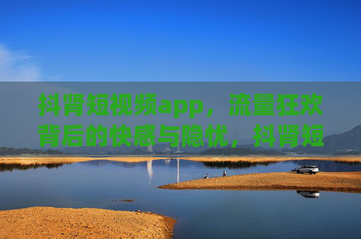 抖肾短视频app,流量狂欢背后的快感与隐忧,抖肾短视频app,流量狂欢中的快感与隐忧 抖肾短视频app,流量狂欢背后的快感与隐忧,抖肾短视频app,流量狂欢中的快感与隐忧
