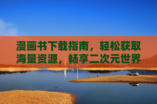 漫画书下载指南,轻松获取海量资源,畅享二次元世界,漫画书下载指南,轻松获取海量资源,畅享二次元世界 漫画书下载指南,轻松获取海量资源,畅享二次元世界,漫画书下载指南,轻松获取海量资源,畅享二次元世界