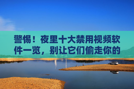 警惕!夜里十大禁用视频软件一览,别让它们偷走你的健康与睡眠,警惕!夜里十大禁用视频软件,别让它们偷走你的健康与睡眠 警惕!夜里十大禁用视频软件一览,别让它们偷走你的健康与睡眠,警惕!夜里十大禁用视频软件,别让它们偷走你的健康与睡眠