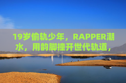 19岁偷轨少年,RAPPER潮水,用韵脚撞开世代轨道,19岁偷轨少年RAPPER潮水,用韵脚撞开世代轨道 19岁偷轨少年,RAPPER潮水,用韵脚撞开世代轨道,19岁偷轨少年RAPPER潮水,用韵脚撞开世代轨道
