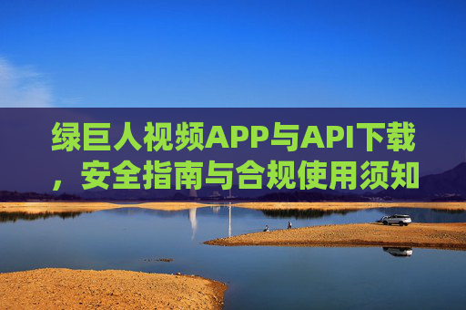 绿巨人视频APP与API下载,安全指南与合规使用须知,绿巨人视频APP与API下载,安全指南与合规使用须知 绿巨人视频APP与API下载,安全指南与合规使用须知,绿巨人视频APP与API下载,安全指南与合规使用须知