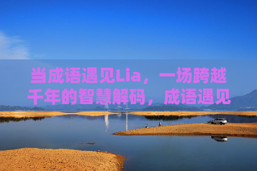 当成语遇见Lia,一场跨越千年的智慧解码,成语遇见Lia,千年智慧的跨时空解码 当成语遇见Lia,一场跨越千年的智慧解码,成语遇见Lia,千年智慧的跨时空解码