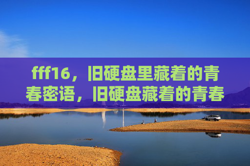 fff16,旧硬盘里藏着的青春密语,旧硬盘藏着的青春密语 fff16,旧硬盘里藏着的青春密语,旧硬盘藏着的青春密语