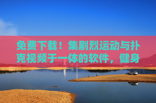 免费下载!集剧烈运动与扑克视频于一体的软件,健身娱乐两不误,免费下载,集剧烈运动与扑克视频于一体,健身娱乐两不误 免费下载!集剧烈运动与扑克视频于一体的软件,健身娱乐两不误,免费下载,集剧烈运动与扑克视频于一体,健身娱乐两不误